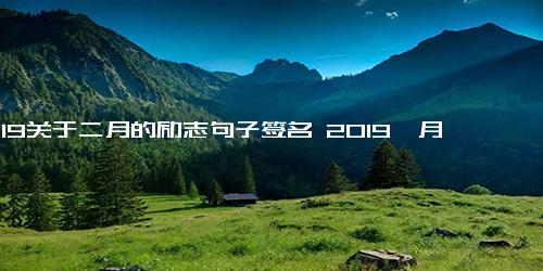 2019关于二月的励志句子签名 2019一月再见二月你好